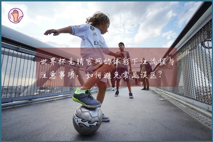 世界杯竞猜官网的体彩下注流程与注意事项，如何避免常见误区？
