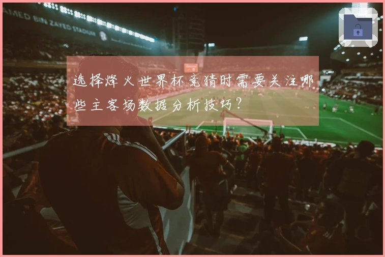 选择烽火世界杯竞猜时需要关注哪些主客场数据分析技巧？