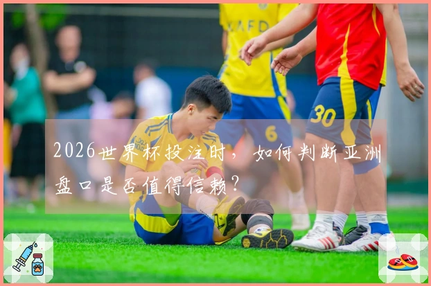 2026世界杯投注时，如何判断亚洲盘口是否值得信赖？
