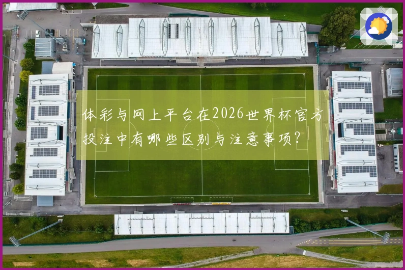 体彩与网上平台在2026世界杯官方投注中有哪些区别与注意事项?